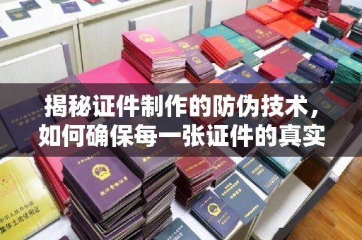 杭锦旗揭秘证件制作的防伪技术，如何确保每一张证件的真实性与安全性