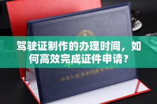 杭锦旗驾驶证制作的办理时间，如何高效完成证件申请？