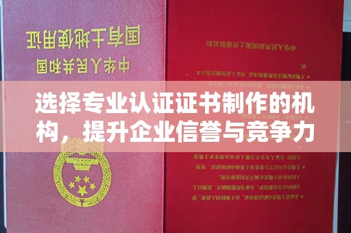 杭锦旗选择专业认证证书制作的机构，提升企业信誉与竞争力