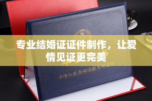 杭锦旗专业结婚证证件制作，让爱情见证更完美