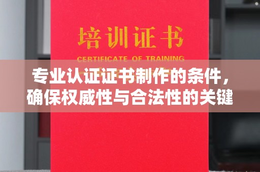 杭锦旗专业认证证书制作的条件，确保权威性与合法性的关键要素