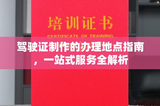 杭锦旗驾驶证制作的办理地点指南，一站式服务全解析